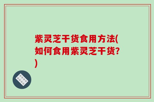 紫灵芝干货食用方法(如何食用紫灵芝干货?)-第1张图片-破壁灵芝孢子粉研究指南 紫灵芝干货食用方法(如何食用紫灵芝干货?)-第1张图片-破壁灵芝孢子粉研究指南