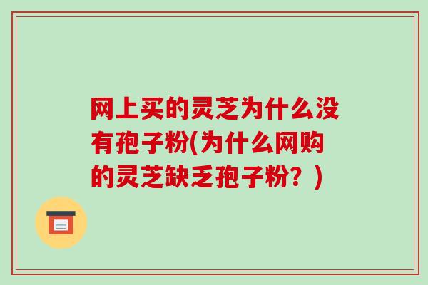 网上买的灵芝为什么没有孢子粉(为什么网购的灵芝缺乏孢子粉?)-第1张图片-破壁灵芝孢子粉研究指南 网上买的灵芝为什么没有孢子粉(为什么网购的灵芝缺乏孢子粉?)-第1张图片-破壁灵芝孢子粉研究指南