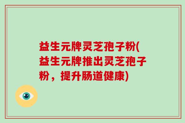 益生元牌灵芝孢子粉(益生元牌推出灵芝孢子粉，提升肠道健康)-第1张图片-破壁灵芝孢子粉研究指南