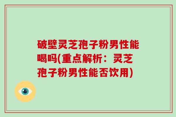 破壁灵芝孢子粉男性能喝吗(重点解析:灵芝孢子粉男性能否饮用)-第1张图片-破壁灵芝孢子粉研究指南 破壁灵芝孢子粉男性能喝吗(重点解析:灵芝孢子粉男性能否饮用)-第1张图片-破壁灵芝孢子粉研究指南