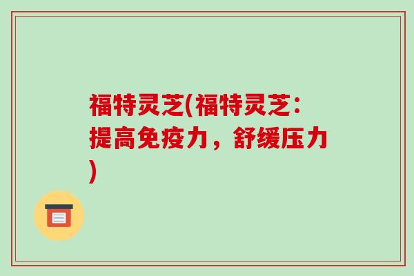 福特灵芝(福特灵芝:提高免疫力,舒缓压力)-第1张图片-破壁灵芝孢子粉研究指南 福特灵芝(福特灵芝:提高免疫力,舒缓压力)-第1张图片-破壁灵芝孢子粉研究指南