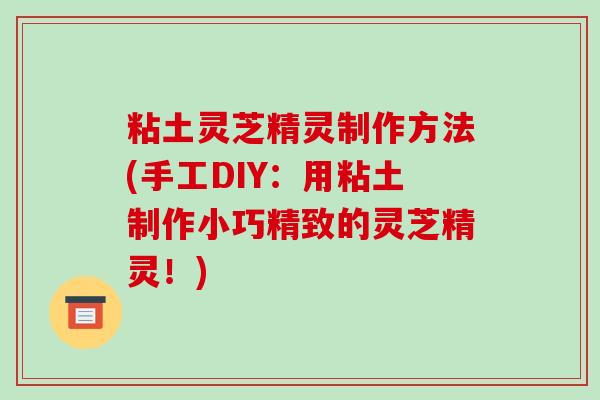 粘土灵芝精灵制作方法(手工DIY:用粘土制作小巧精致的灵芝精灵!)-第1张图片-破壁灵芝孢子粉研究指南 粘土灵芝精灵制作方法(手工DIY:用粘土制作小巧精致的灵芝精灵!)-第1张图片-破壁灵芝孢子粉研究指南
