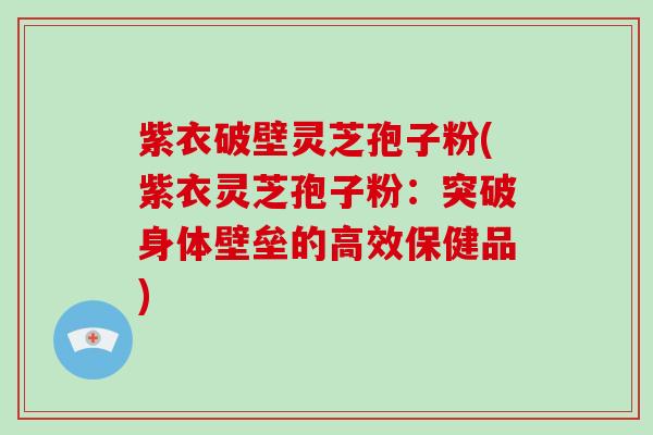 紫衣破壁灵芝孢子粉(紫衣灵芝孢子粉:突破身体壁垒的高效保健品)-第1张图片-破壁灵芝孢子粉研究指南 紫衣破壁灵芝孢子粉(紫衣灵芝孢子粉:突破身体壁垒的高效保健品)-第1张图片-破壁灵芝孢子粉研究指南