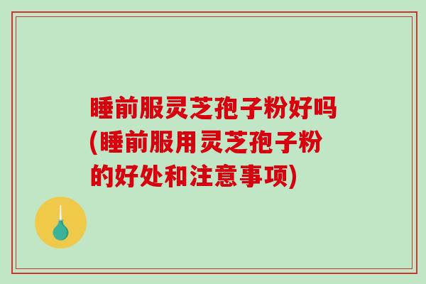 睡前服灵芝孢子粉好吗(睡前服用灵芝孢子粉的好处和注意事项)-第1张图片-破壁灵芝孢子粉研究指南 睡前服灵芝孢子粉好吗(睡前服用灵芝孢子粉的好处和注意事项)-第1张图片-破壁灵芝孢子粉研究指南
