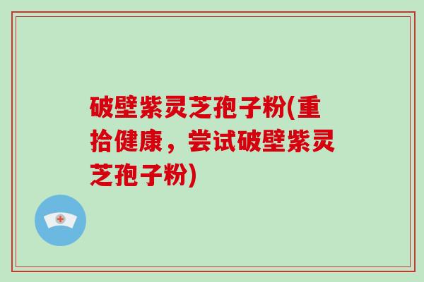 破壁紫灵芝孢子粉(重拾健康,尝试破壁紫灵芝孢子粉)-第1张图片-破壁灵芝孢子粉研究指南 破壁紫灵芝孢子粉(重拾健康,尝试破壁紫灵芝孢子粉)-第1张图片-破壁灵芝孢子粉研究指南