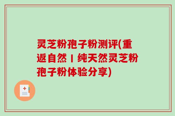 灵芝粉孢子粉测评(重返自然丨纯天然灵芝粉孢子粉体验分享)-第1张图片-破壁灵芝孢子粉研究指南 灵芝粉孢子粉测评(重返自然丨纯天然灵芝粉孢子粉体验分享)-第1张图片-破壁灵芝孢子粉研究指南