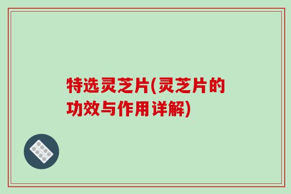 特选灵芝片(灵芝片的功效与作用详解)-第1张图片-破壁灵芝孢子粉研究指南 特选灵芝片(灵芝片的功效与作用详解)-第1张图片-破壁灵芝孢子粉研究指南
