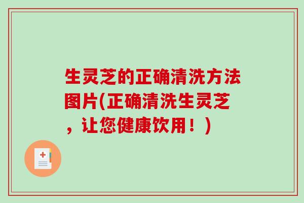 生灵芝的正确清洗方法图片(正确清洗生灵芝,让您健康饮用!)-第1张图片-破壁灵芝孢子粉研究指南 生灵芝的正确清洗方法图片(正确清洗生灵芝,让您健康饮用!)-第1张图片-破壁灵芝孢子粉研究指南