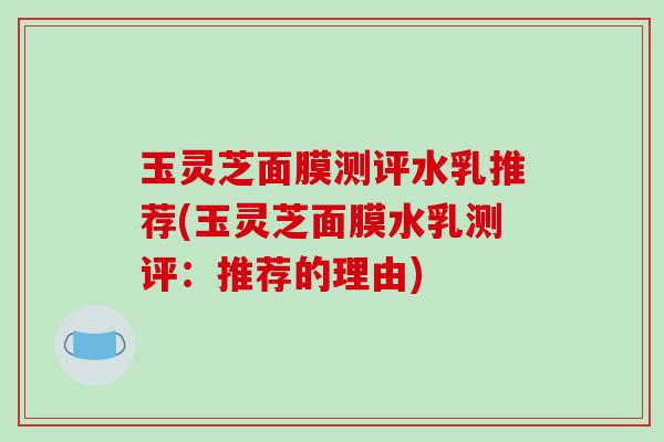 玉灵芝面膜测评水乳推荐(玉灵芝面膜水乳测评:推荐的理由)-第1张图片-破壁灵芝孢子粉研究指南 玉灵芝面膜测评水乳推荐(玉灵芝面膜水乳测评:推荐的理由)-第1张图片-破壁灵芝孢子粉研究指南