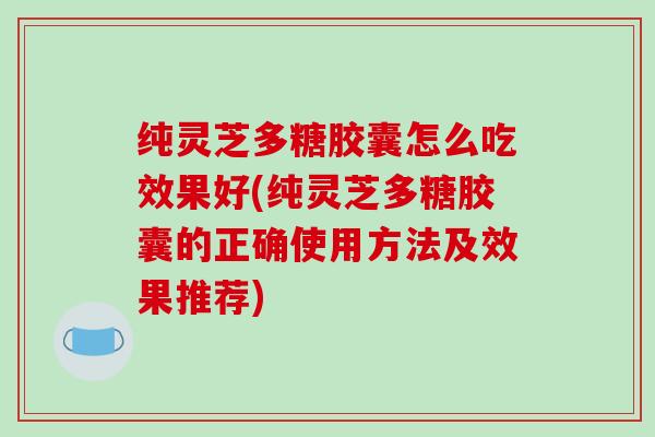 纯灵芝多糖胶囊怎么吃效果好(纯灵芝多糖胶囊的正确使用方法及效果推荐)-第1张图片-破壁灵芝孢子粉研究指南 纯灵芝多糖胶囊怎么吃效果好(纯灵芝多糖胶囊的正确使用方法及效果推荐)-第1张图片-破壁灵芝孢子粉研究指南