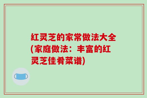 红灵芝的家常做法大全(家庭做法:丰富的红灵芝佳肴菜谱)-第1张图片-破壁灵芝孢子粉研究指南 红灵芝的家常做法大全(家庭做法:丰富的红灵芝佳肴菜谱)-第1张图片-破壁灵芝孢子粉研究指南