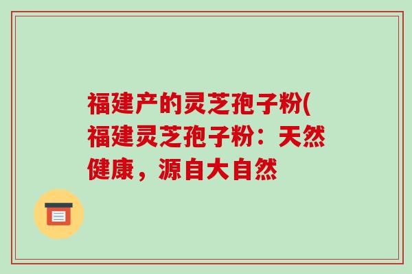 福建产的灵芝孢子粉(福建灵芝孢子粉：天然健康，源自大自然-第1张图片-破壁灵芝孢子粉研究指南
