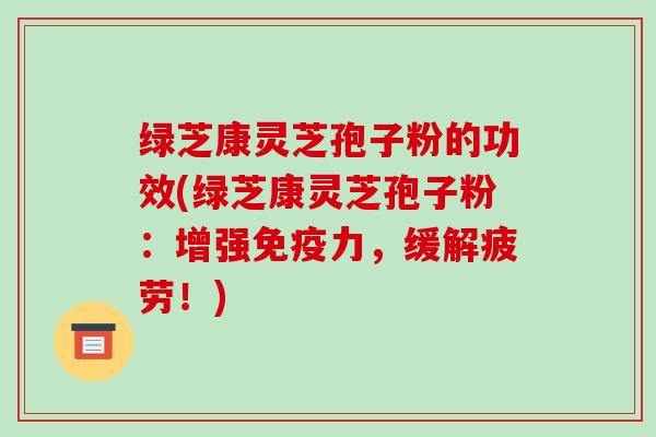 绿芝康灵芝孢子粉的功效(绿芝康灵芝孢子粉:增强免疫力,缓解疲劳!)-第1张图片-破壁灵芝孢子粉研究指南 绿芝康灵芝孢子粉的功效(绿芝康灵芝孢子粉:增强免疫力,缓解疲劳!)-第1张图片-破壁灵芝孢子粉研究指南