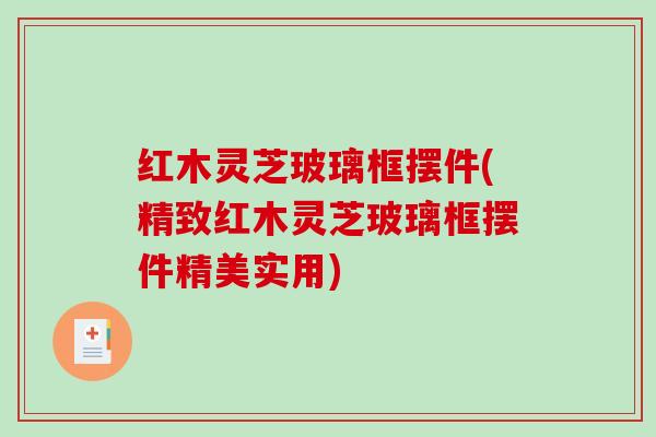 红木灵芝玻璃框摆件(精致红木灵芝玻璃框摆件精美实用)-第1张图片-破壁灵芝孢子粉研究指南