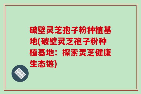 破壁灵芝孢子粉种植基地(破壁灵芝孢子粉种植基地:探索灵芝健康生态链)-第1张图片-破壁灵芝孢子粉研究指南 破壁灵芝孢子粉种植基地(破壁灵芝孢子粉种植基地:探索灵芝健康生态链)-第1张图片-破壁灵芝孢子粉研究指南