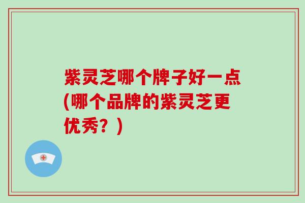 紫灵芝哪个牌子好一点(哪个品牌的紫灵芝更优秀?)-第1张图片-破壁灵芝孢子粉研究指南 紫灵芝哪个牌子好一点(哪个品牌的紫灵芝更优秀?)-第1张图片-破壁灵芝孢子粉研究指南