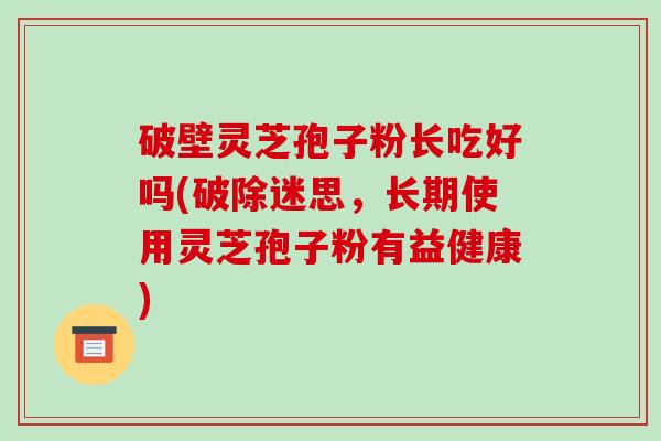 破壁灵芝孢子粉长吃好吗(破除迷思,长期使用灵芝孢子粉有益健康)-第1张图片-破壁灵芝孢子粉研究指南 破壁灵芝孢子粉长吃好吗(破除迷思,长期使用灵芝孢子粉有益健康)-第1张图片-破壁灵芝孢子粉研究指南