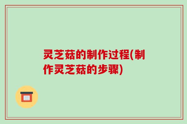 灵芝菇的制作过程(制作灵芝菇的步骤)-第1张图片-破壁灵芝孢子粉研究指南 灵芝菇的制作过程(制作灵芝菇的步骤)-第1张图片-破壁灵芝孢子粉研究指南