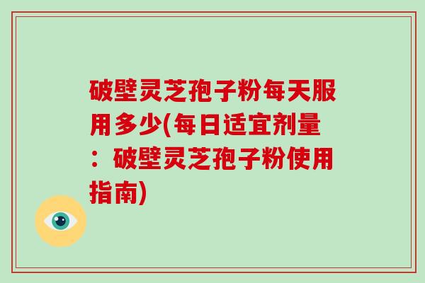 破壁灵芝孢子粉每天服用多少(每日适宜剂量:破壁灵芝孢子粉使用指南)-第1张图片-破壁灵芝孢子粉研究指南 破壁灵芝孢子粉每天服用多少(每日适宜剂量:破壁灵芝孢子粉使用指南)-第1张图片-破壁灵芝孢子粉研究指南