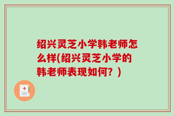 绍兴灵芝小学韩老师怎么样(绍兴灵芝小学的韩老师表现如何？)-第1张图片-破壁灵芝孢子粉研究指南