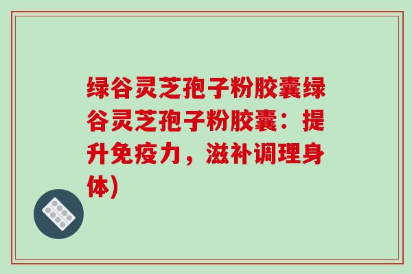 绿谷灵芝孢子粉胶囊绿谷灵芝孢子粉胶囊:提升免疫力,滋补调理身体)-第1张图片-破壁灵芝孢子粉研究指南 绿谷灵芝孢子粉胶囊绿谷灵芝孢子粉胶囊:提升免疫力,滋补调理身体)-第1张图片-破壁灵芝孢子粉研究指南