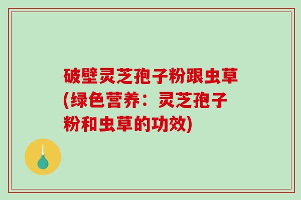 破壁灵芝孢子粉跟虫草(绿色营养:灵芝孢子粉和虫草的功效)-第1张图片-破壁灵芝孢子粉研究指南 破壁灵芝孢子粉跟虫草(绿色营养:灵芝孢子粉和虫草的功效)-第1张图片-破壁灵芝孢子粉研究指南