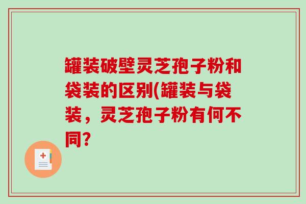 罐装破壁灵芝孢子粉和袋装的区别(罐装与袋装,灵芝孢子粉有何不同?-第1张图片-破壁灵芝孢子粉研究指南 罐装破壁灵芝孢子粉和袋装的区别(罐装与袋装,灵芝孢子粉有何不同?-第1张图片-破壁灵芝孢子粉研究指南