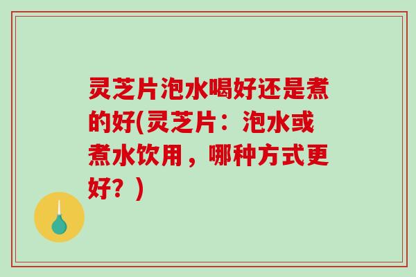 灵芝片泡水喝好还是煮的好(灵芝片：泡水或煮水饮用，哪种方式更好？)-第1张图片-破壁灵芝孢子粉研究指南