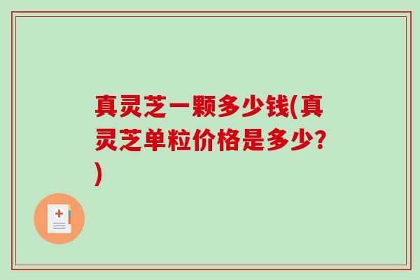 真灵芝一颗多少钱(真灵芝单粒价格是多少?)-第1张图片-破壁灵芝孢子粉研究指南 真灵芝一颗多少钱(真灵芝单粒价格是多少?)-第1张图片-破壁灵芝孢子粉研究指南