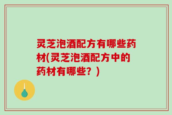 灵芝泡酒配方有哪些药材(灵芝泡酒配方中的药材有哪些？)-第1张图片-破壁灵芝孢子粉研究指南
