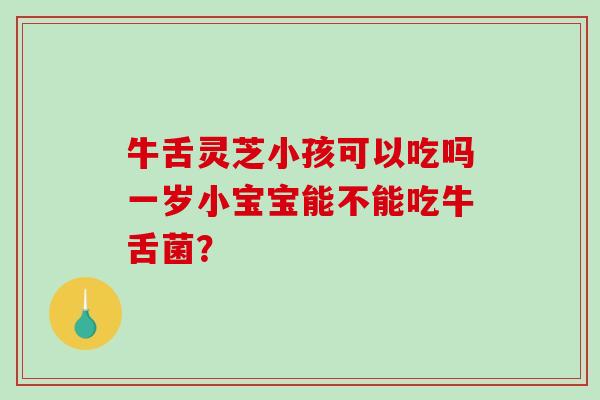 牛舌灵芝小孩可以吃吗一岁小宝宝能不能吃牛舌菌?-第1张图片-破壁灵芝孢子粉研究指南 牛舌灵芝小孩可以吃吗一岁小宝宝能不能吃牛舌菌?-第1张图片-破壁灵芝孢子粉研究指南