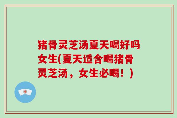 猪骨灵芝汤夏天喝好吗女生(夏天适合喝猪骨灵芝汤,女生必喝!)-第1张图片-破壁灵芝孢子粉研究指南 猪骨灵芝汤夏天喝好吗女生(夏天适合喝猪骨灵芝汤,女生必喝!)-第1张图片-破壁灵芝孢子粉研究指南