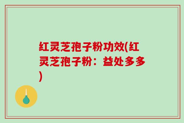 红灵芝孢子粉功效(红灵芝孢子粉:益处多多)-第1张图片-破壁灵芝孢子粉研究指南 红灵芝孢子粉功效(红灵芝孢子粉:益处多多)-第1张图片-破壁灵芝孢子粉研究指南