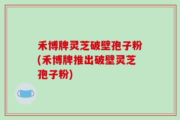 禾博牌灵芝破壁孢子粉(禾博牌推出破壁灵芝孢子粉)-第1张图片-破壁灵芝孢子粉研究指南 禾博牌灵芝破壁孢子粉(禾博牌推出破壁灵芝孢子粉)-第1张图片-破壁灵芝孢子粉研究指南