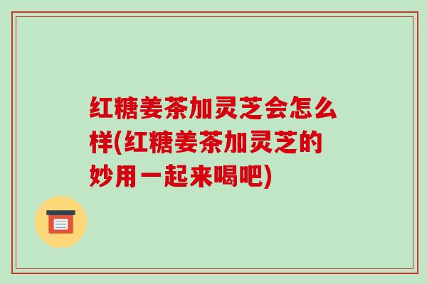红糖姜茶加灵芝会怎么样(红糖姜茶加灵芝的妙用一起来喝吧)-第1张图片-破壁灵芝孢子粉研究指南