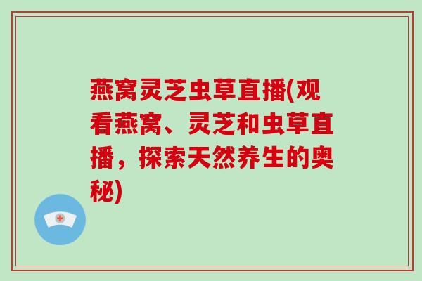 燕窝灵芝虫草直播(观看燕窝、灵芝和虫草直播,探索天然养生的奥秘)-第1张图片-破壁灵芝孢子粉研究指南 燕窝灵芝虫草直播(观看燕窝、灵芝和虫草直播,探索天然养生的奥秘)-第1张图片-破壁灵芝孢子粉研究指南