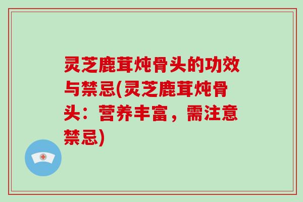 灵芝鹿茸炖骨头的功效与禁忌(灵芝鹿茸炖骨头:营养丰富,需注意禁忌)-第1张图片-破壁灵芝孢子粉研究指南 灵芝鹿茸炖骨头的功效与禁忌(灵芝鹿茸炖骨头:营养丰富,需注意禁忌)-第1张图片-破壁灵芝孢子粉研究指南