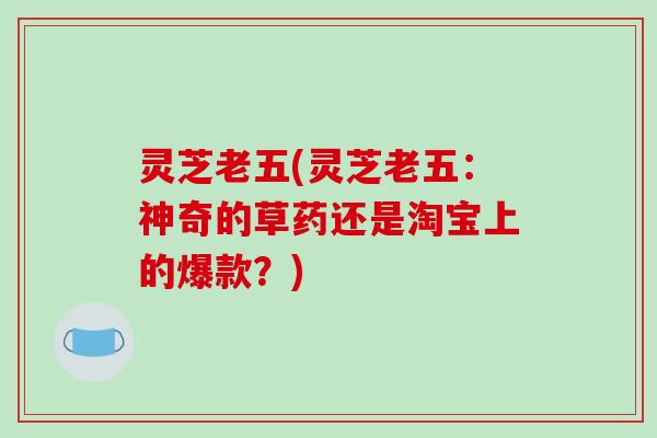 灵芝老五(灵芝老五：神奇的草药还是淘宝上的爆款？)-第1张图片-破壁灵芝孢子粉研究指南