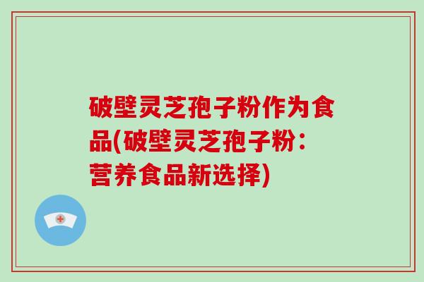 破壁灵芝孢子粉作为食品(破壁灵芝孢子粉：营养食品新选择)-第1张图片-破壁灵芝孢子粉研究指南