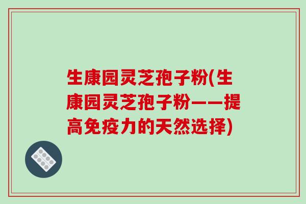 生康园灵芝孢子粉(生康园灵芝孢子粉——提高免疫力的天然选择)-第1张图片-破壁灵芝孢子粉研究指南 生康园灵芝孢子粉(生康园灵芝孢子粉——提高免疫力的天然选择)-第1张图片-破壁灵芝孢子粉研究指南