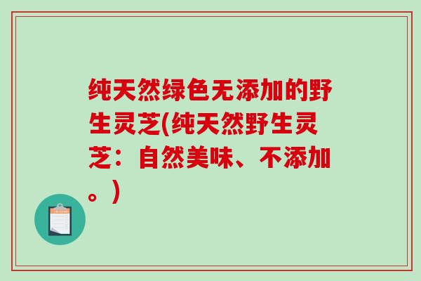 纯天然绿色无添加的野生灵芝(纯天然野生灵芝:自然美味、不添加。)-第1张图片-破壁灵芝孢子粉研究指南 纯天然绿色无添加的野生灵芝(纯天然野生灵芝:自然美味、不添加。)-第1张图片-破壁灵芝孢子粉研究指南