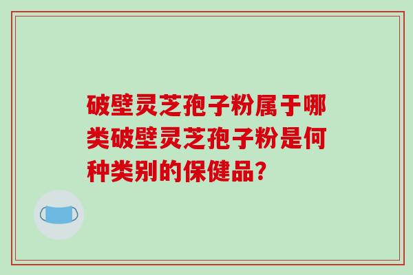 破壁灵芝孢子粉属于哪类破壁灵芝孢子粉是何种类别的保健品?-第1张图片-破壁灵芝孢子粉研究指南 破壁灵芝孢子粉属于哪类破壁灵芝孢子粉是何种类别的保健品?-第1张图片-破壁灵芝孢子粉研究指南
