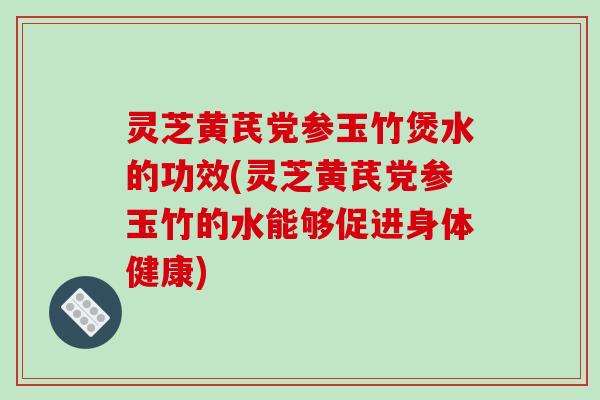 灵芝黄芪党参玉竹煲水的功效(灵芝黄芪党参玉竹的水能够促进身体健康)-第1张图片-破壁灵芝孢子粉研究指南 灵芝黄芪党参玉竹煲水的功效(灵芝黄芪党参玉竹的水能够促进身体健康)-第1张图片-破壁灵芝孢子粉研究指南