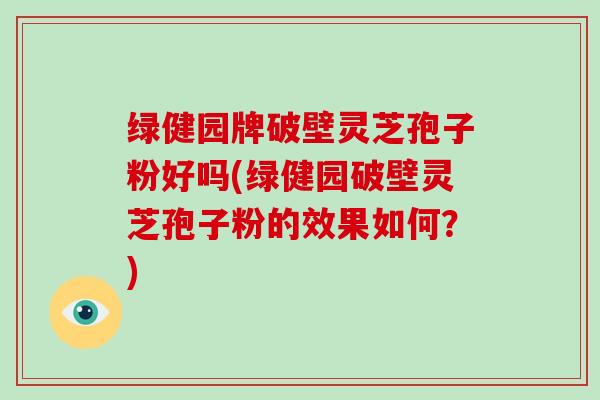 绿健园牌破壁灵芝孢子粉好吗(绿健园破壁灵芝孢子粉的效果如何?)-第1张图片-破壁灵芝孢子粉研究指南 绿健园牌破壁灵芝孢子粉好吗(绿健园破壁灵芝孢子粉的效果如何?)-第1张图片-破壁灵芝孢子粉研究指南