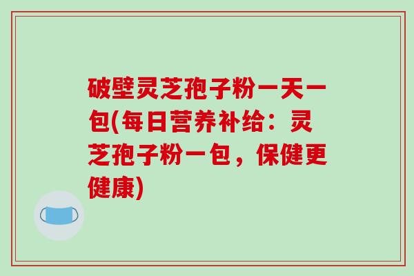 破壁灵芝孢子粉一天一包(每日营养补给:灵芝孢子粉一包,保健更健康)-第1张图片-破壁灵芝孢子粉研究指南 破壁灵芝孢子粉一天一包(每日营养补给:灵芝孢子粉一包,保健更健康)-第1张图片-破壁灵芝孢子粉研究指南