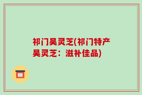 祁门吴灵芝(祁门特产吴灵芝：滋补佳品)-第1张图片-破壁灵芝孢子粉研究指南