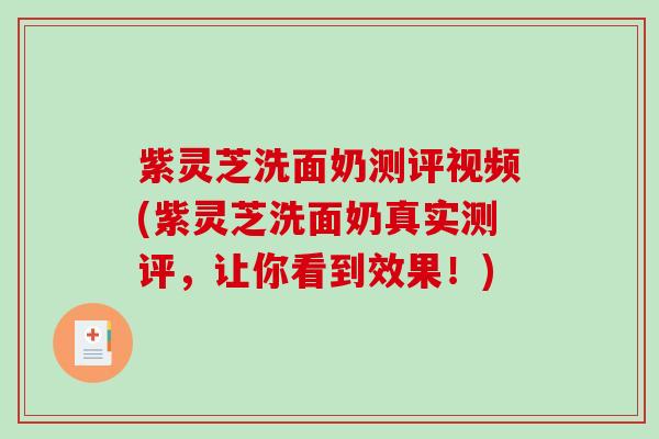 紫灵芝洗面奶测评视频(紫灵芝洗面奶真实测评,让你看到效果!)-第1张图片-破壁灵芝孢子粉研究指南 紫灵芝洗面奶测评视频(紫灵芝洗面奶真实测评,让你看到效果!)-第1张图片-破壁灵芝孢子粉研究指南
