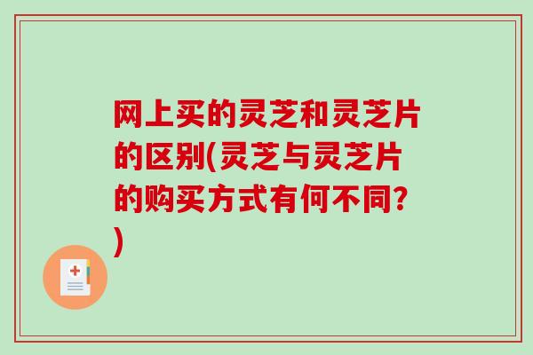网上买的灵芝和灵芝片的区别(灵芝与灵芝片的购买方式有何不同？)-第1张图片-破壁灵芝孢子粉研究指南