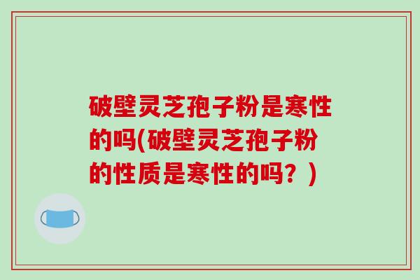 破壁灵芝孢子粉是寒性的吗(破壁灵芝孢子粉的性质是寒性的吗？)-第1张图片-破壁灵芝孢子粉研究指南