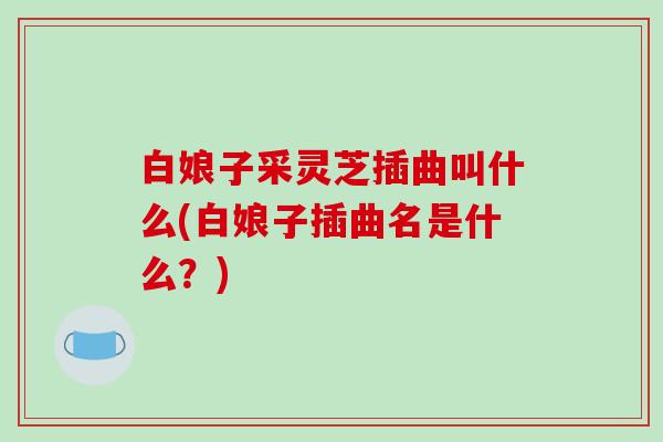 白娘子采灵芝插曲叫什么(白娘子插曲名是什么?)-第1张图片-破壁灵芝孢子粉研究指南 白娘子采灵芝插曲叫什么(白娘子插曲名是什么?)-第1张图片-破壁灵芝孢子粉研究指南